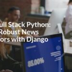 Master Full Stack Python: Building Robust News Aggregators with Django & Flask